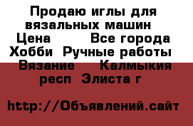 Продаю иглы для вязальных машин › Цена ­ 15 - Все города Хобби. Ручные работы » Вязание   . Калмыкия респ.,Элиста г.